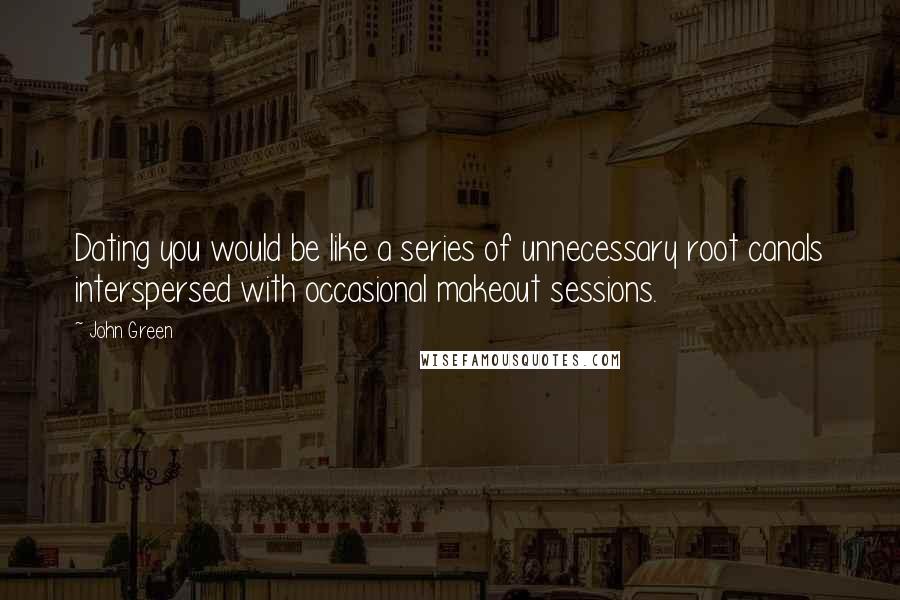 John Green Quotes: Dating you would be like a series of unnecessary root canals interspersed with occasional makeout sessions.