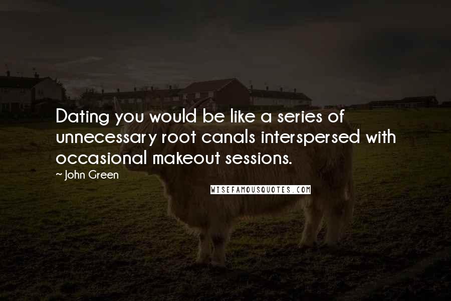 John Green Quotes: Dating you would be like a series of unnecessary root canals interspersed with occasional makeout sessions.