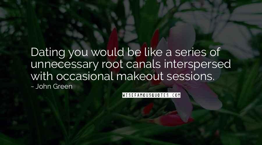 John Green Quotes: Dating you would be like a series of unnecessary root canals interspersed with occasional makeout sessions.