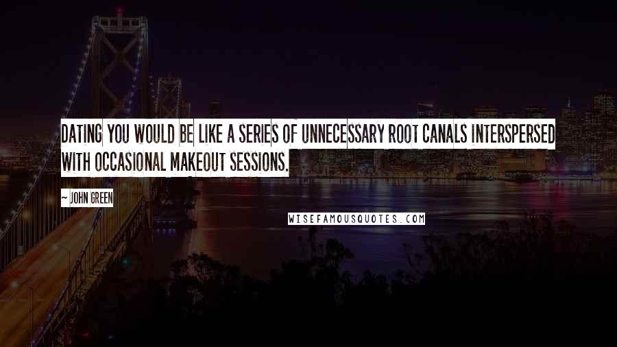 John Green Quotes: Dating you would be like a series of unnecessary root canals interspersed with occasional makeout sessions.