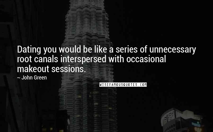 John Green Quotes: Dating you would be like a series of unnecessary root canals interspersed with occasional makeout sessions.