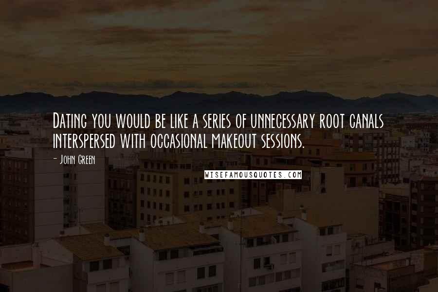 John Green Quotes: Dating you would be like a series of unnecessary root canals interspersed with occasional makeout sessions.
