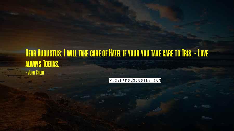 John Green Quotes: Dear Augustus: I will take care of Hazel if your you take care to Tris. - Love always Tobias.