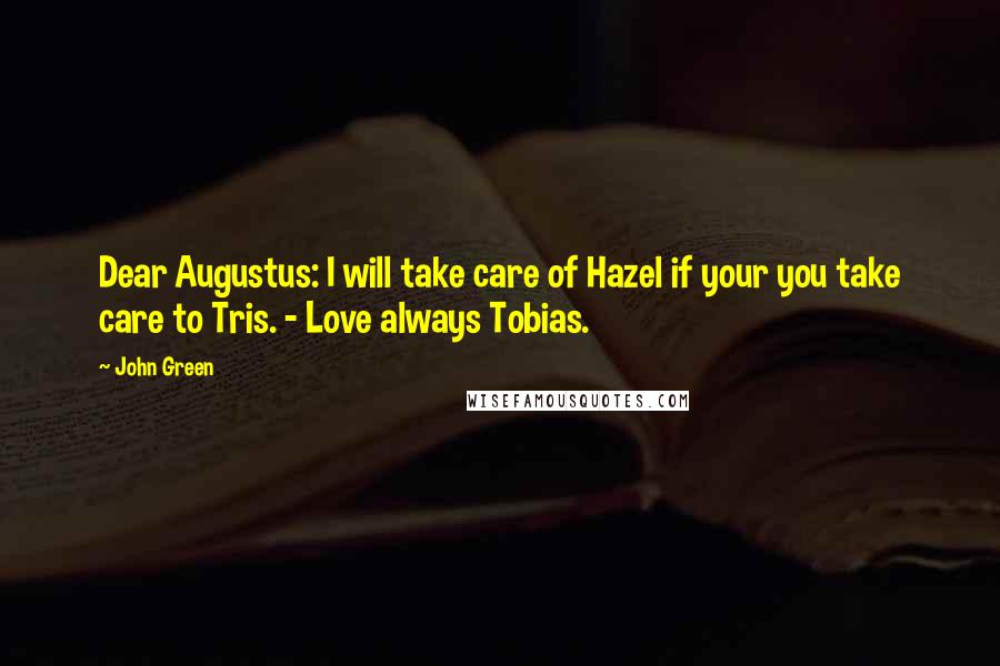 John Green Quotes: Dear Augustus: I will take care of Hazel if your you take care to Tris. - Love always Tobias.