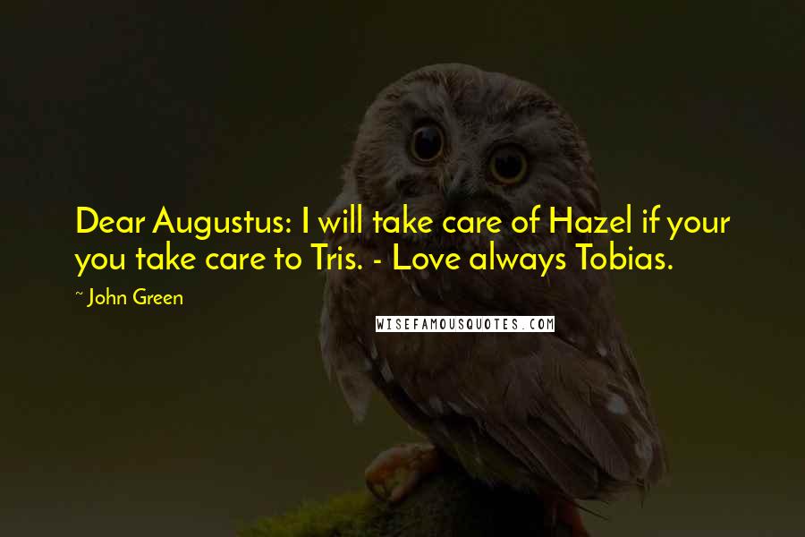 John Green Quotes: Dear Augustus: I will take care of Hazel if your you take care to Tris. - Love always Tobias.