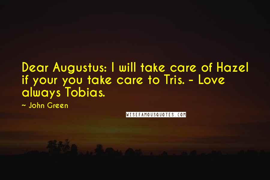 John Green Quotes: Dear Augustus: I will take care of Hazel if your you take care to Tris. - Love always Tobias.