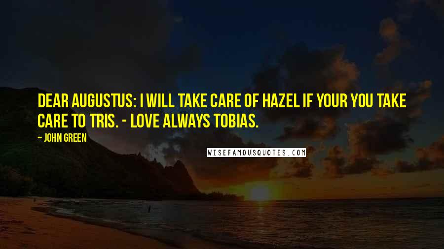 John Green Quotes: Dear Augustus: I will take care of Hazel if your you take care to Tris. - Love always Tobias.