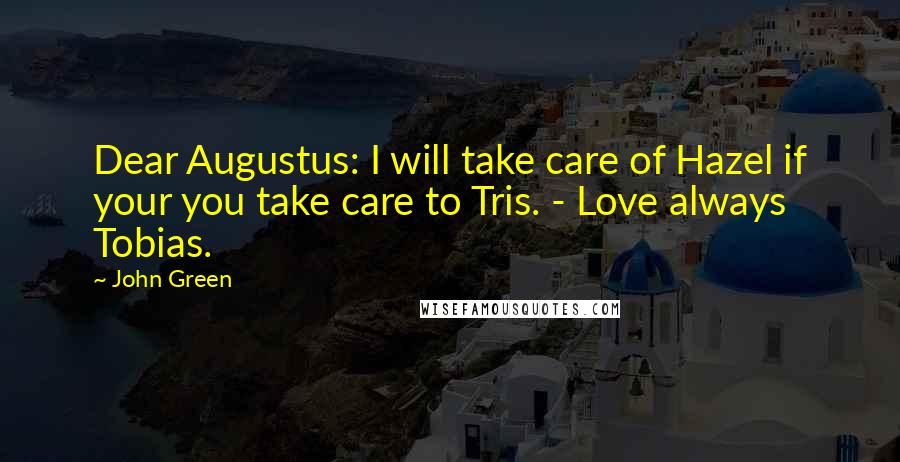 John Green Quotes: Dear Augustus: I will take care of Hazel if your you take care to Tris. - Love always Tobias.