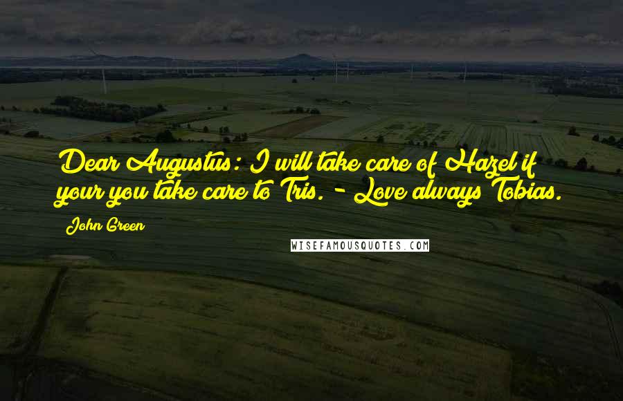 John Green Quotes: Dear Augustus: I will take care of Hazel if your you take care to Tris. - Love always Tobias.