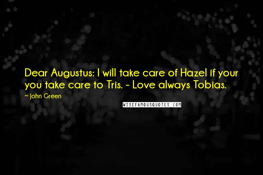 John Green Quotes: Dear Augustus: I will take care of Hazel if your you take care to Tris. - Love always Tobias.