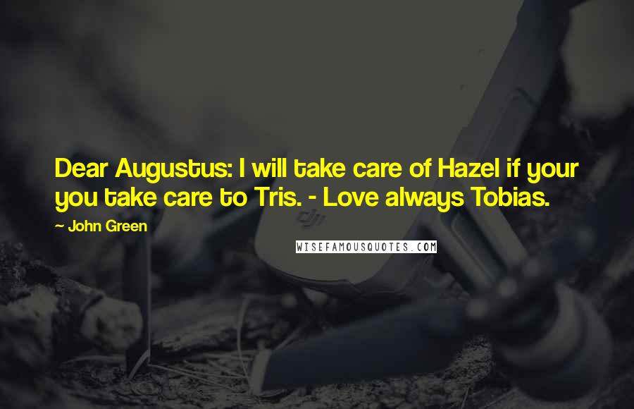 John Green Quotes: Dear Augustus: I will take care of Hazel if your you take care to Tris. - Love always Tobias.