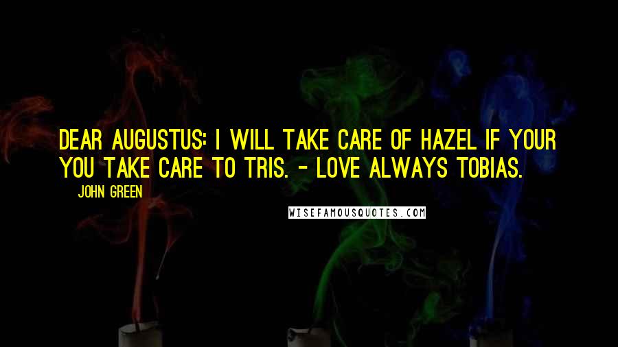 John Green Quotes: Dear Augustus: I will take care of Hazel if your you take care to Tris. - Love always Tobias.