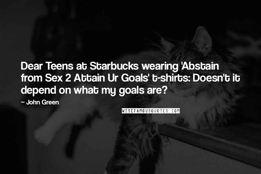 John Green Quotes: Dear Teens at Starbucks wearing 'Abstain from Sex 2 Attain Ur Goals' t-shirts: Doesn't it depend on what my goals are?