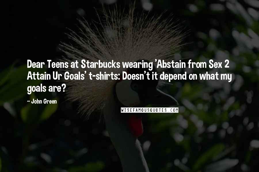 John Green Quotes: Dear Teens at Starbucks wearing 'Abstain from Sex 2 Attain Ur Goals' t-shirts: Doesn't it depend on what my goals are?