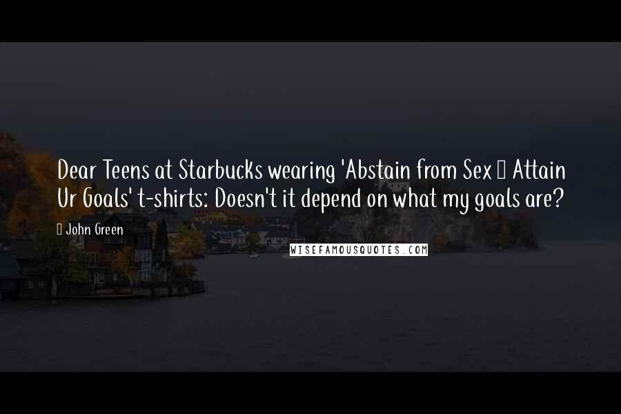 John Green Quotes: Dear Teens at Starbucks wearing 'Abstain from Sex 2 Attain Ur Goals' t-shirts: Doesn't it depend on what my goals are?