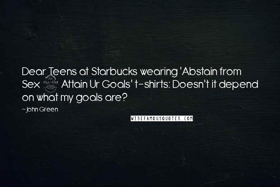 John Green Quotes: Dear Teens at Starbucks wearing 'Abstain from Sex 2 Attain Ur Goals' t-shirts: Doesn't it depend on what my goals are?