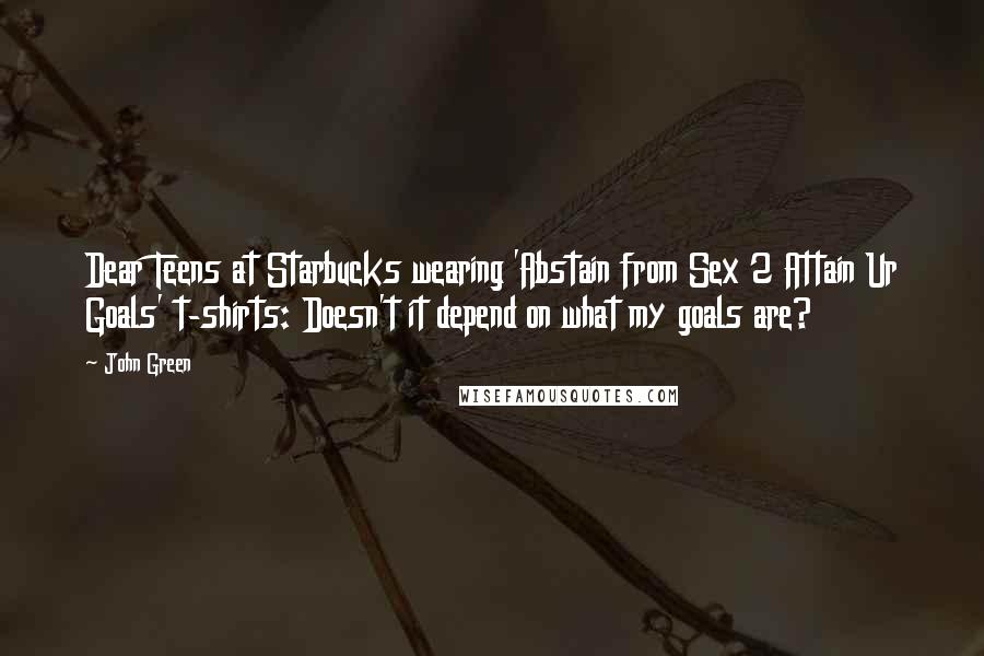 John Green Quotes: Dear Teens at Starbucks wearing 'Abstain from Sex 2 Attain Ur Goals' t-shirts: Doesn't it depend on what my goals are?