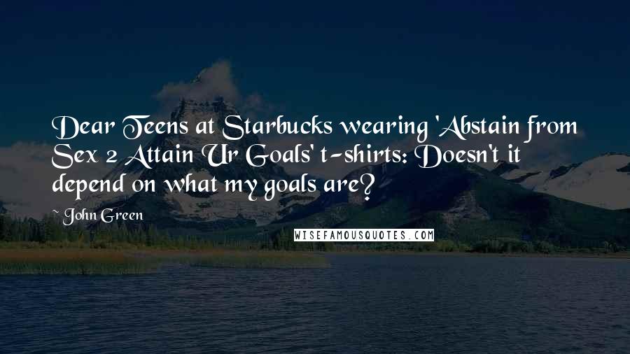 John Green Quotes: Dear Teens at Starbucks wearing 'Abstain from Sex 2 Attain Ur Goals' t-shirts: Doesn't it depend on what my goals are?