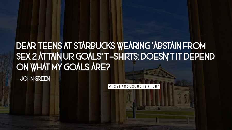 John Green Quotes: Dear Teens at Starbucks wearing 'Abstain from Sex 2 Attain Ur Goals' t-shirts: Doesn't it depend on what my goals are?