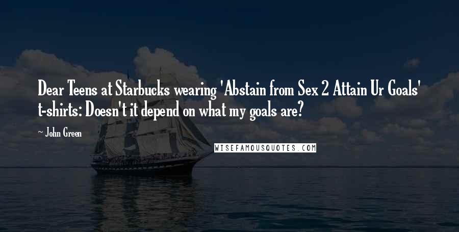 John Green Quotes: Dear Teens at Starbucks wearing 'Abstain from Sex 2 Attain Ur Goals' t-shirts: Doesn't it depend on what my goals are?