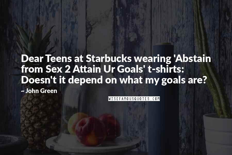 John Green Quotes: Dear Teens at Starbucks wearing 'Abstain from Sex 2 Attain Ur Goals' t-shirts: Doesn't it depend on what my goals are?