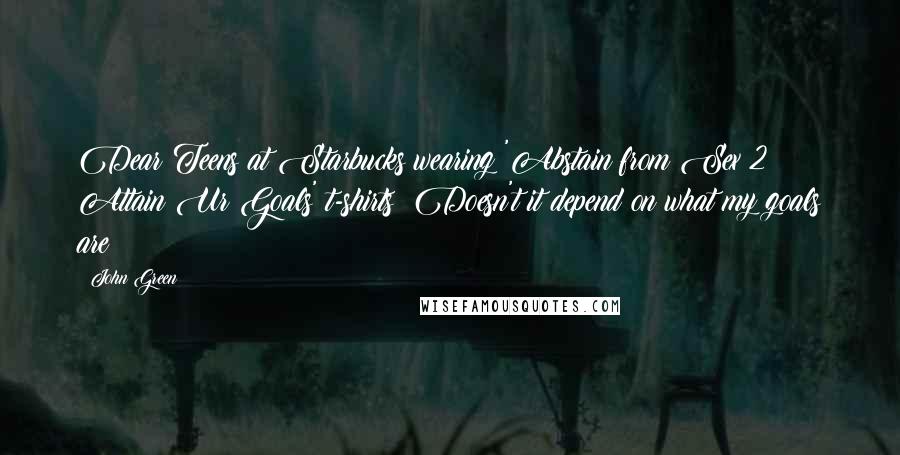 John Green Quotes: Dear Teens at Starbucks wearing 'Abstain from Sex 2 Attain Ur Goals' t-shirts: Doesn't it depend on what my goals are?