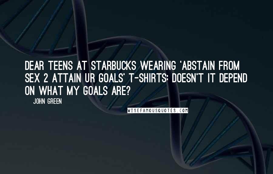 John Green Quotes: Dear Teens at Starbucks wearing 'Abstain from Sex 2 Attain Ur Goals' t-shirts: Doesn't it depend on what my goals are?