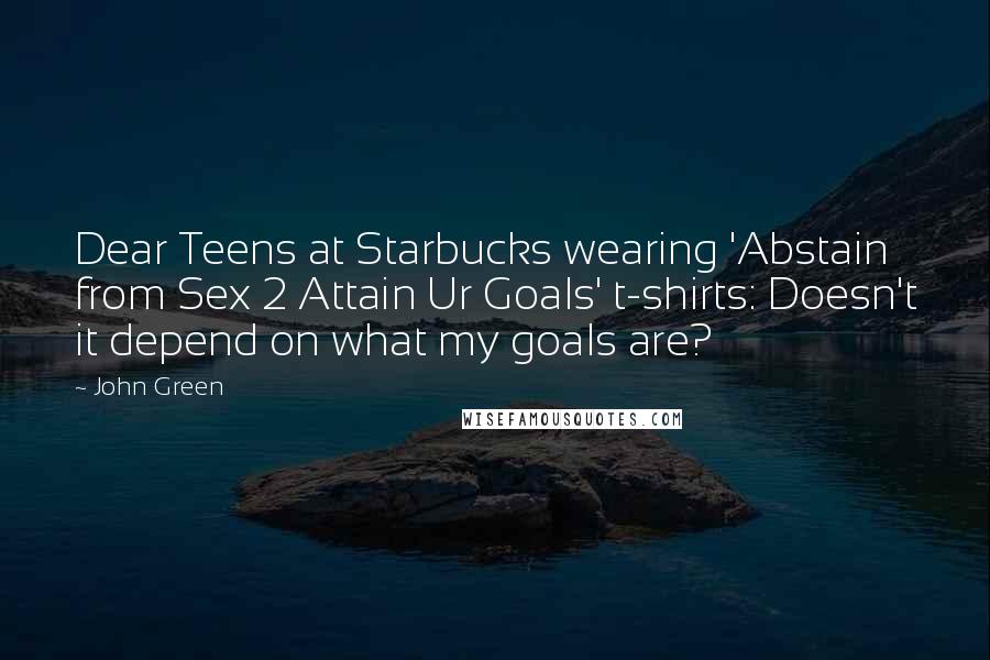 John Green Quotes: Dear Teens at Starbucks wearing 'Abstain from Sex 2 Attain Ur Goals' t-shirts: Doesn't it depend on what my goals are?