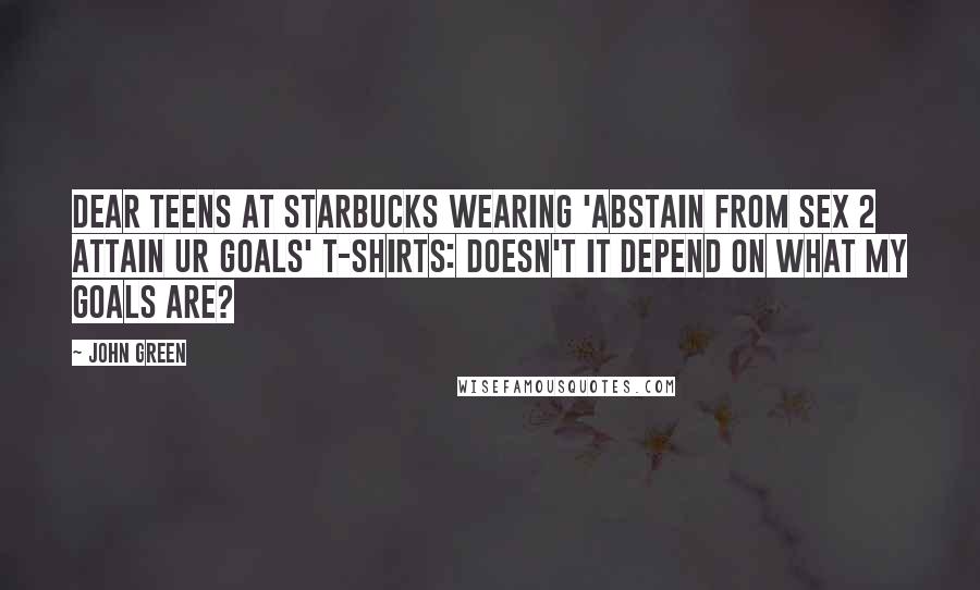 John Green Quotes: Dear Teens at Starbucks wearing 'Abstain from Sex 2 Attain Ur Goals' t-shirts: Doesn't it depend on what my goals are?