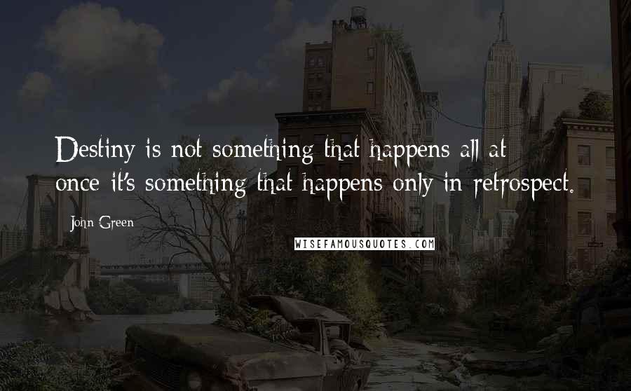 John Green Quotes: Destiny is not something that happens all at once-it's something that happens only in retrospect.