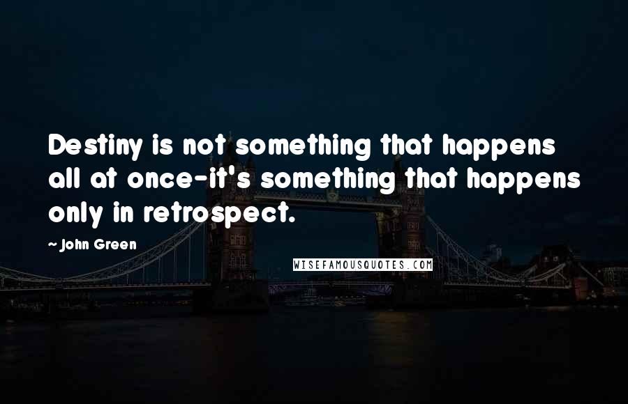 John Green Quotes: Destiny is not something that happens all at once-it's something that happens only in retrospect.