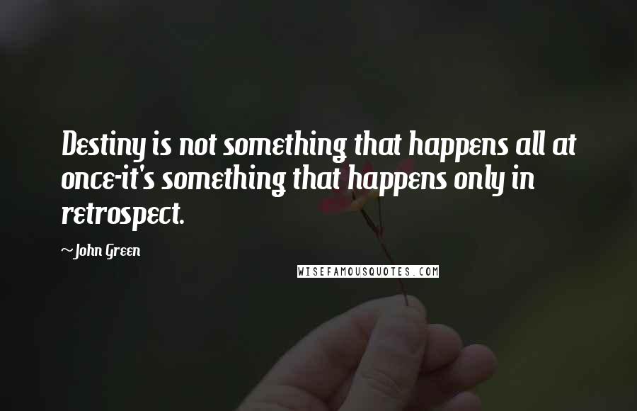 John Green Quotes: Destiny is not something that happens all at once-it's something that happens only in retrospect.