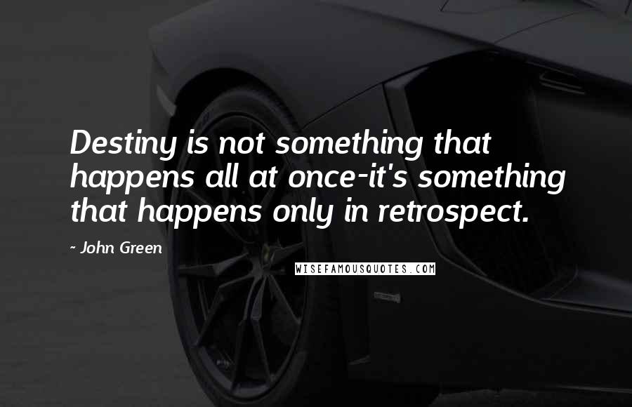 John Green Quotes: Destiny is not something that happens all at once-it's something that happens only in retrospect.