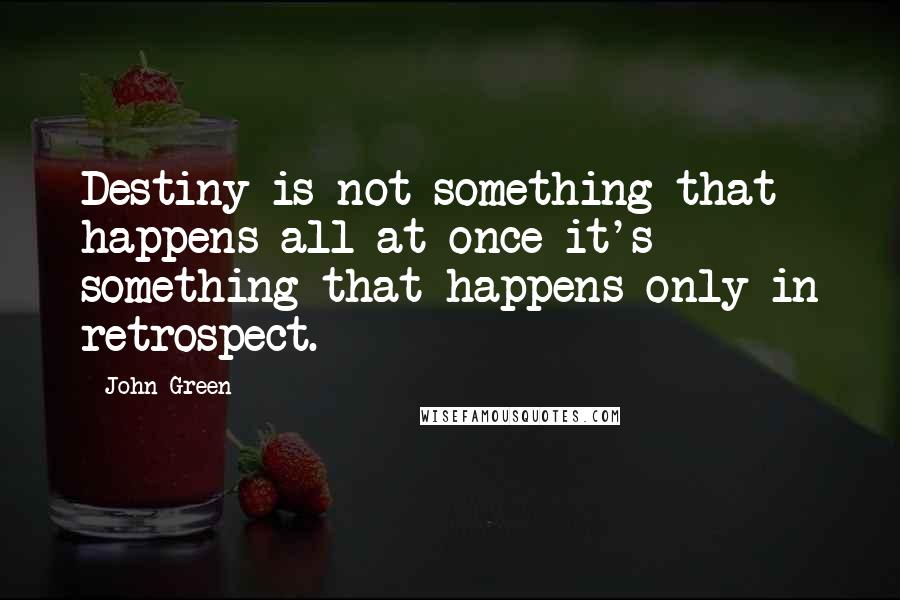 John Green Quotes: Destiny is not something that happens all at once-it's something that happens only in retrospect.