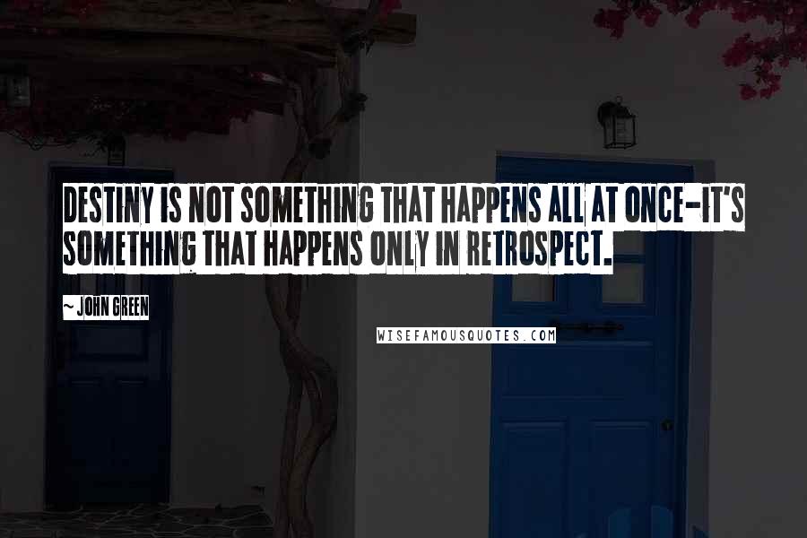 John Green Quotes: Destiny is not something that happens all at once-it's something that happens only in retrospect.