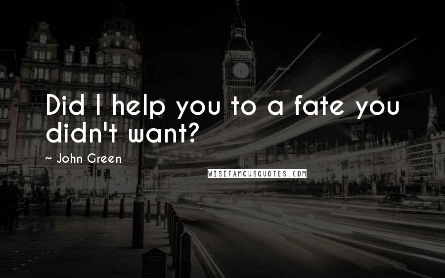 John Green Quotes: Did I help you to a fate you didn't want?