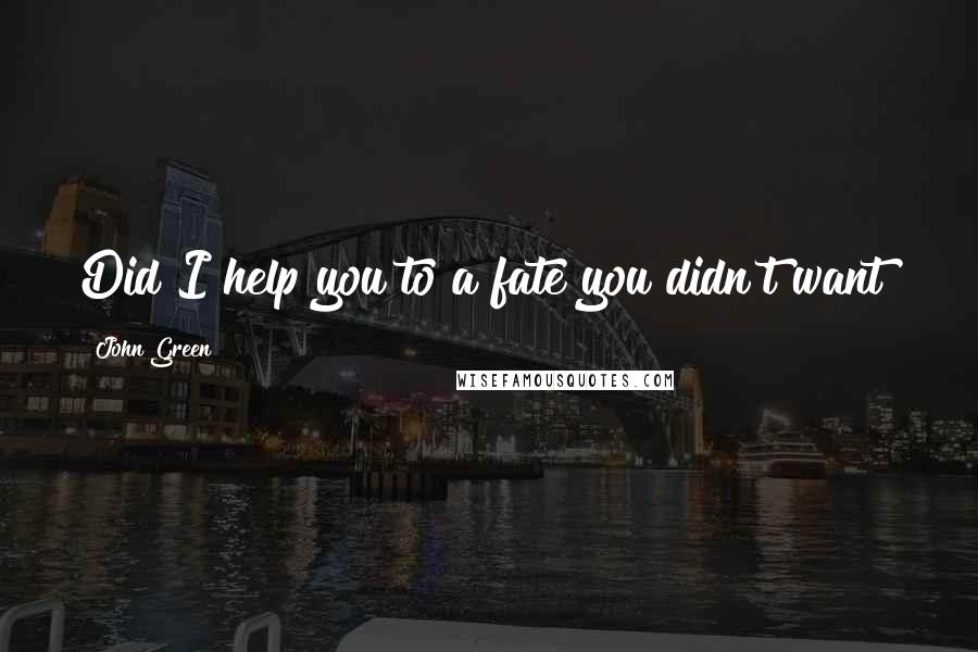John Green Quotes: Did I help you to a fate you didn't want?