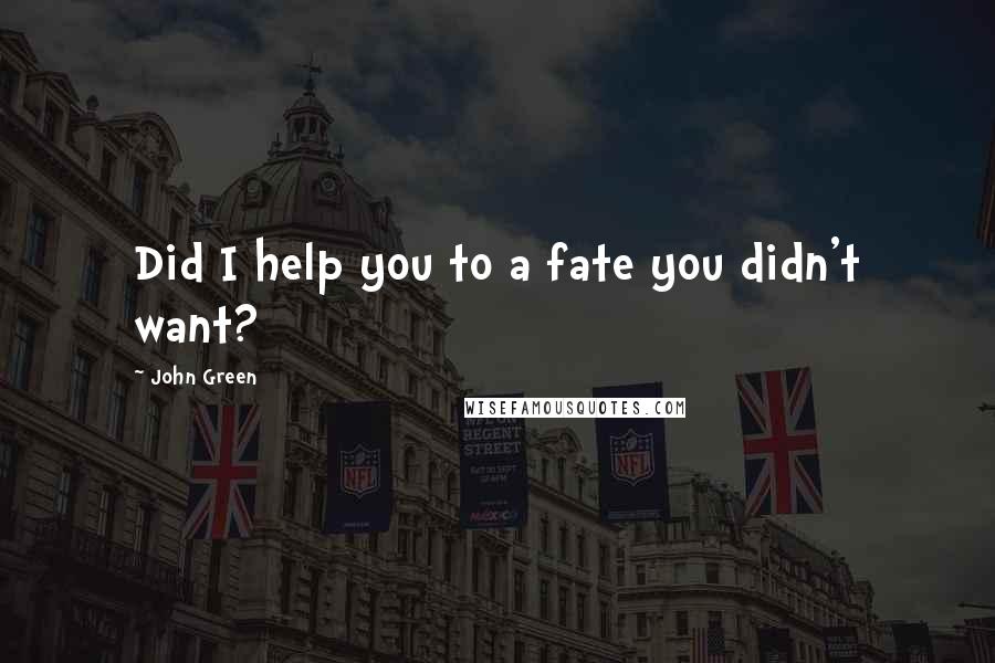 John Green Quotes: Did I help you to a fate you didn't want?