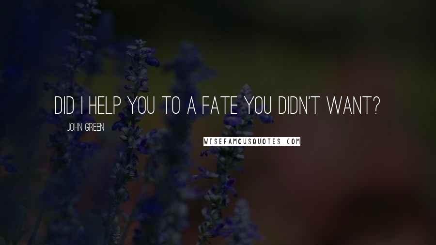 John Green Quotes: Did I help you to a fate you didn't want?