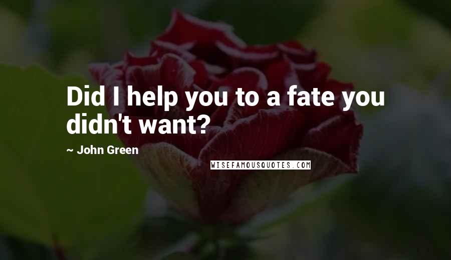 John Green Quotes: Did I help you to a fate you didn't want?