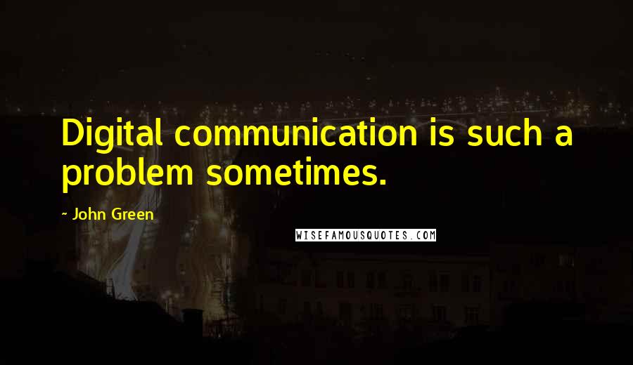 John Green Quotes: Digital communication is such a problem sometimes.