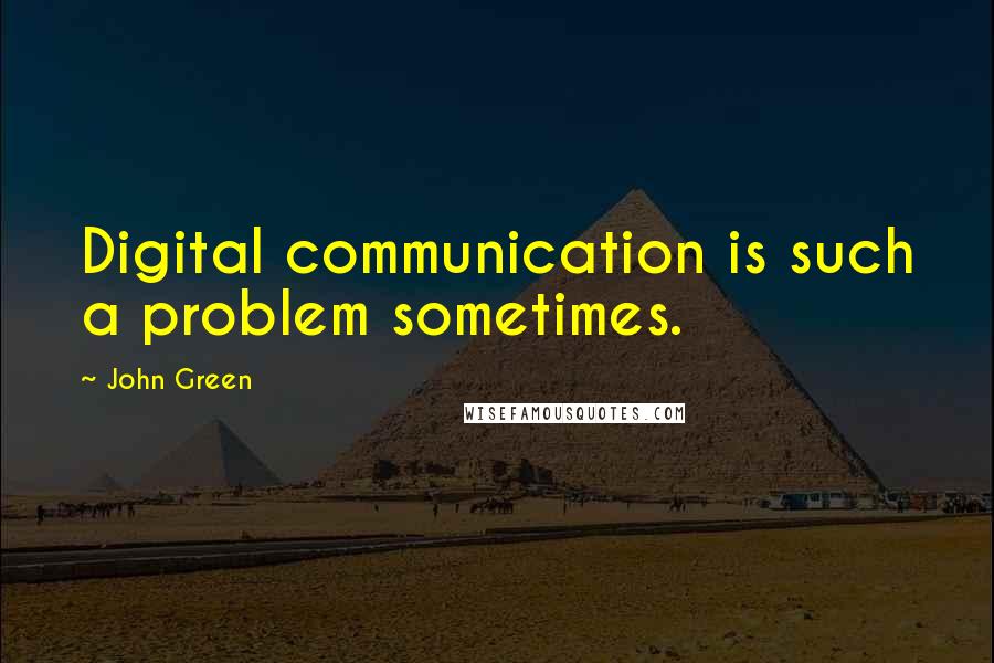 John Green Quotes: Digital communication is such a problem sometimes.