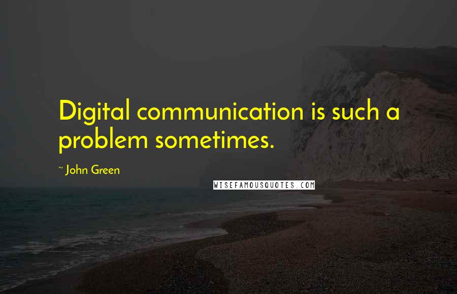 John Green Quotes: Digital communication is such a problem sometimes.