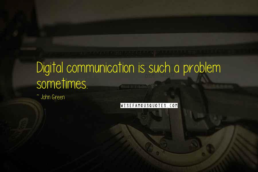 John Green Quotes: Digital communication is such a problem sometimes.