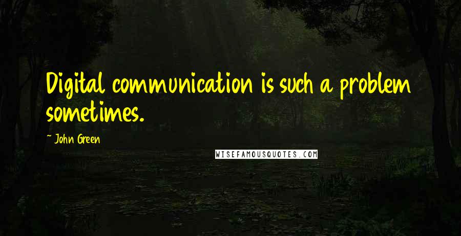 John Green Quotes: Digital communication is such a problem sometimes.