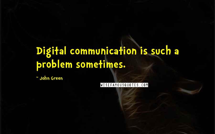 John Green Quotes: Digital communication is such a problem sometimes.