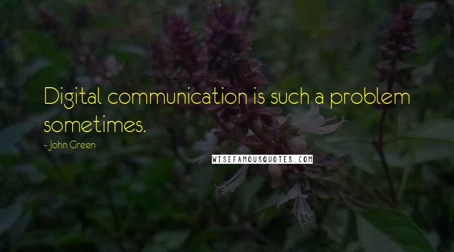 John Green Quotes: Digital communication is such a problem sometimes.