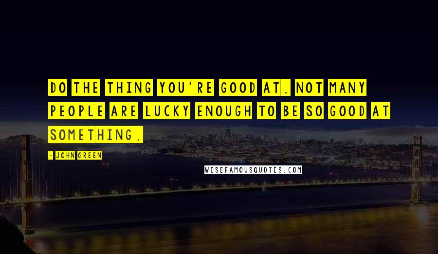 John Green Quotes: Do the thing you're good at. Not many people are lucky enough to be so good at something.