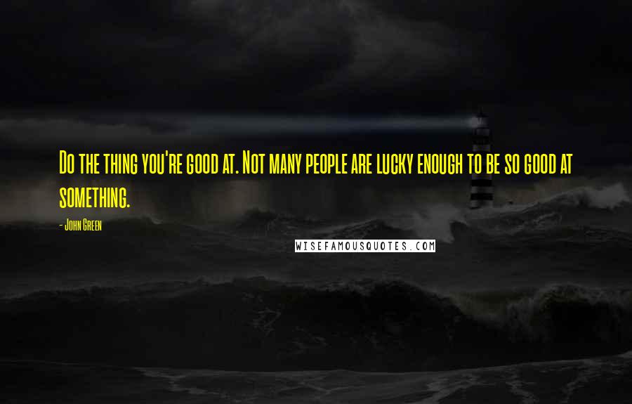 John Green Quotes: Do the thing you're good at. Not many people are lucky enough to be so good at something.