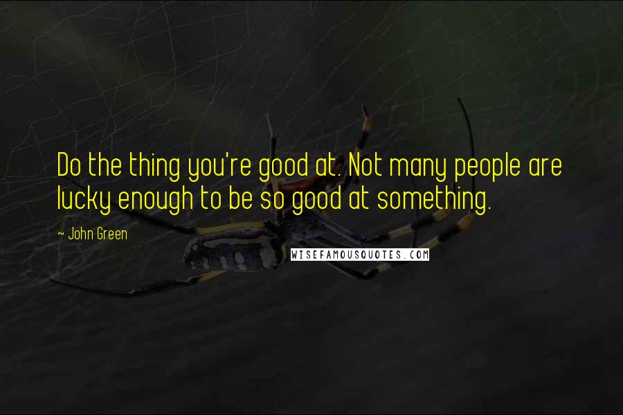 John Green Quotes: Do the thing you're good at. Not many people are lucky enough to be so good at something.